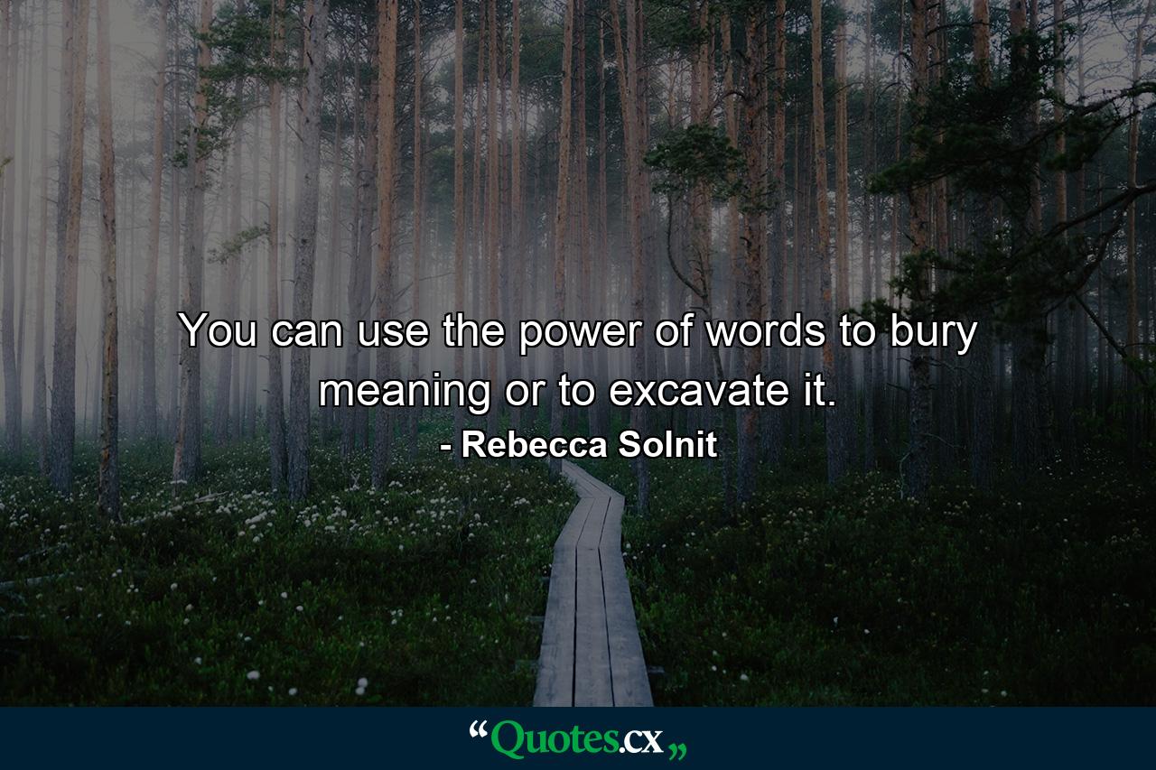 You can use the power of words to bury meaning or to excavate it. - Quote by Rebecca Solnit