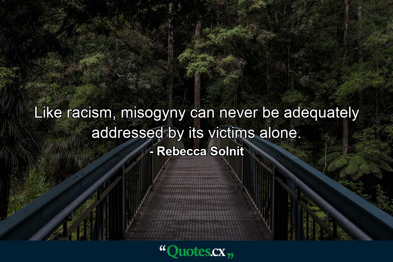 Like racism, misogyny can never be adequately addressed by its victims alone. - Quote by Rebecca Solnit