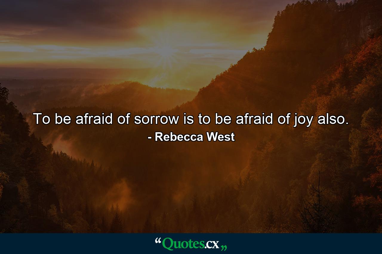 To be afraid of sorrow is to be afraid of joy also. - Quote by Rebecca West