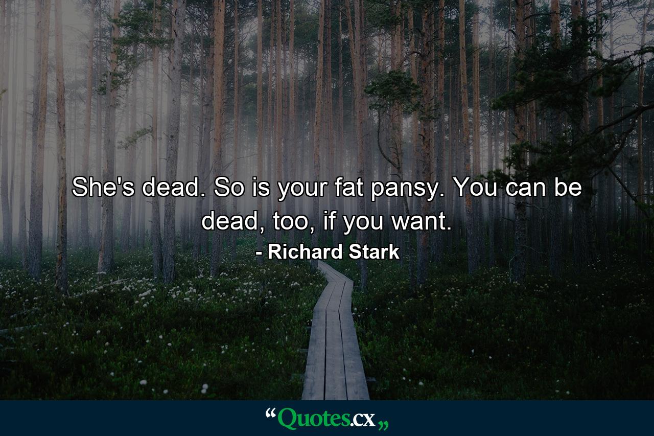 She's dead. So is your fat pansy. You can be dead, too, if you want. - Quote by Richard Stark