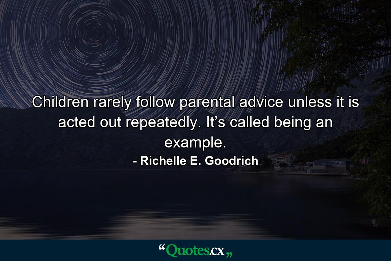 Children rarely follow parental advice unless it is acted out repeatedly. It’s called being an example. - Quote by Richelle E. Goodrich