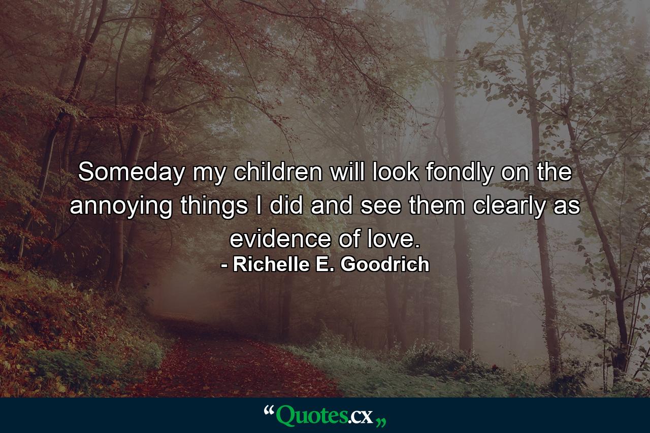 Someday my children will look fondly on the annoying things I did and see them clearly as evidence of love. - Quote by Richelle E. Goodrich