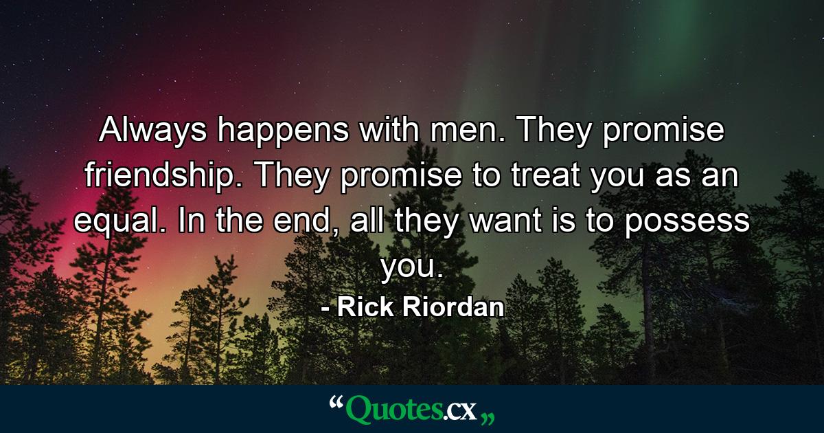 Always happens with men. They promise friendship. They promise to treat you as an equal. In the end, all they want is to possess you. - Quote by Rick Riordan