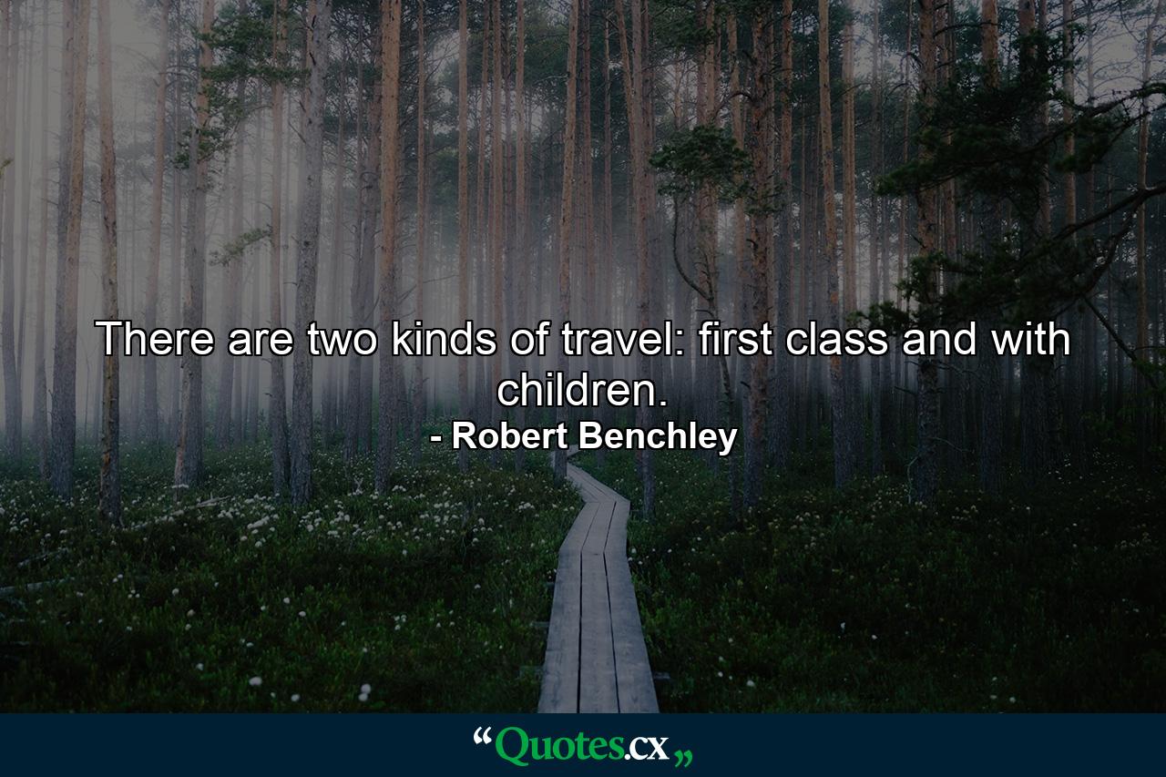 There are two kinds of travel: first class and with children. - Quote by Robert Benchley