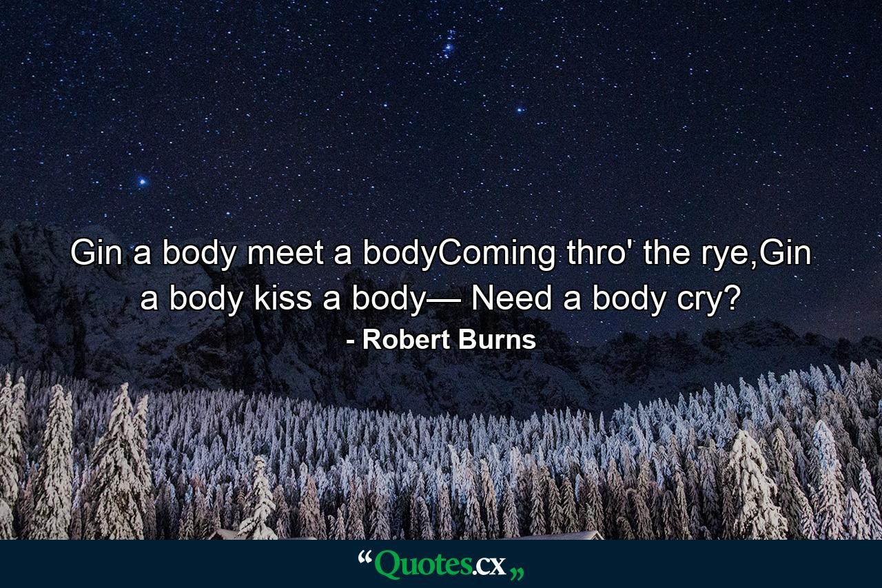 Gin a body meet a bodyComing thro' the rye,Gin a body kiss a body— Need a body cry? - Quote by Robert Burns