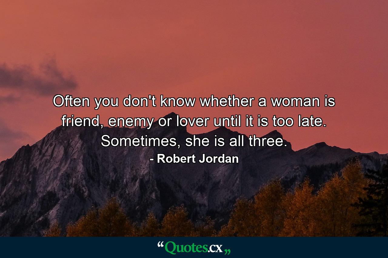 Often you don't know whether a woman is friend, enemy or lover until it is too late. Sometimes, she is all three. - Quote by Robert Jordan