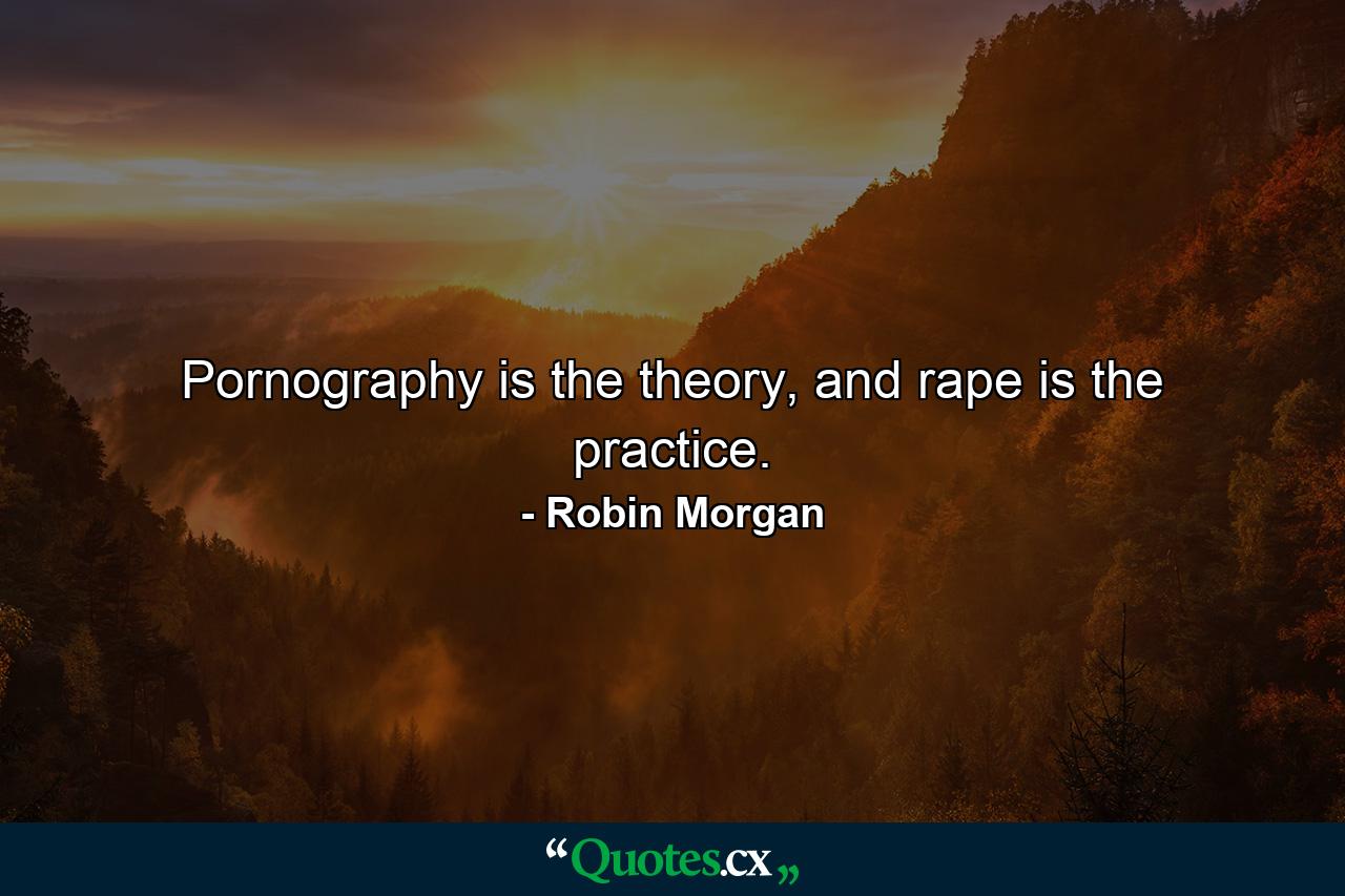 Pornography is the theory, and rape is the practice. - Quote by Robin Morgan