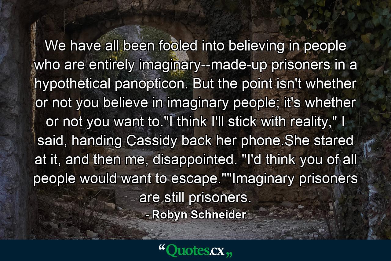 We have all been fooled into believing in people who are entirely imaginary--made-up prisoners in a hypothetical panopticon. But the point isn't whether or not you believe in imaginary people; it's whether or not you want to.