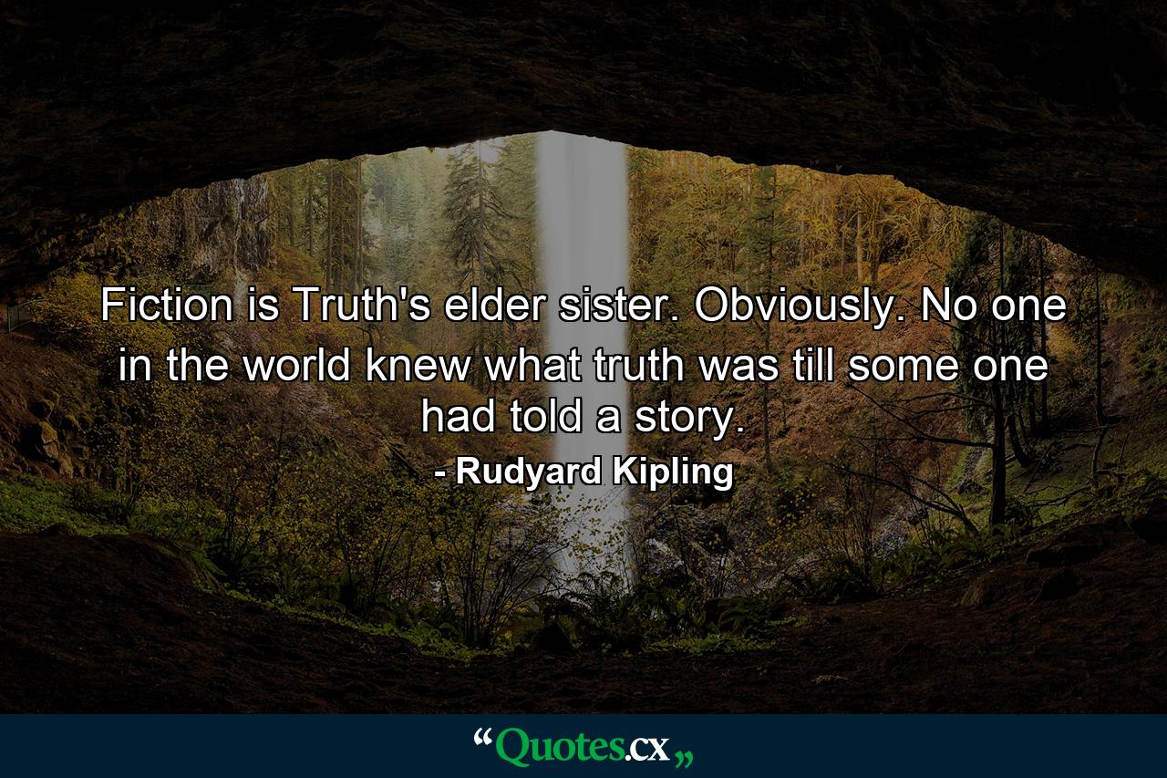 Fiction is Truth's elder sister. Obviously. No one in the world knew what truth was till some one had told a story. - Quote by Rudyard Kipling