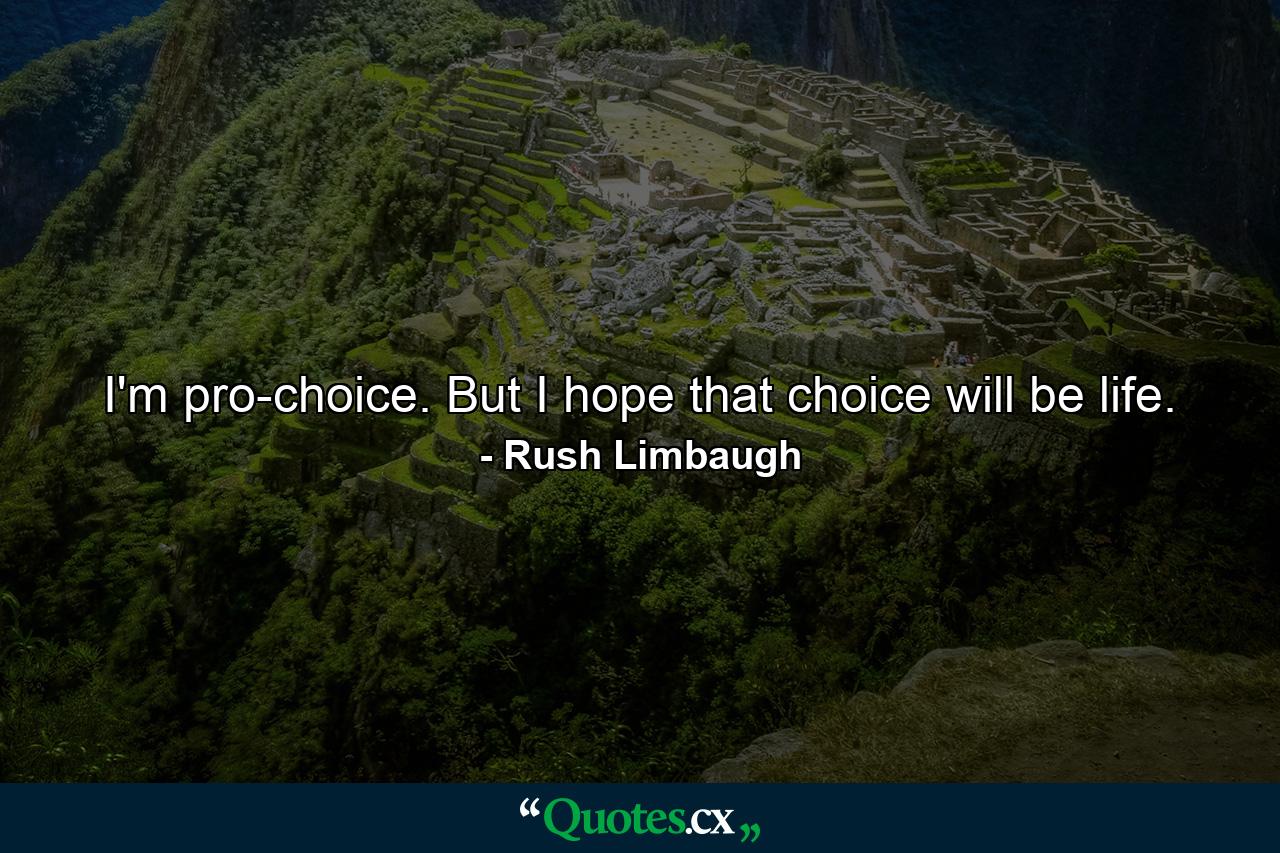 I'm pro-choice. But I hope that choice will be life. - Quote by Rush Limbaugh