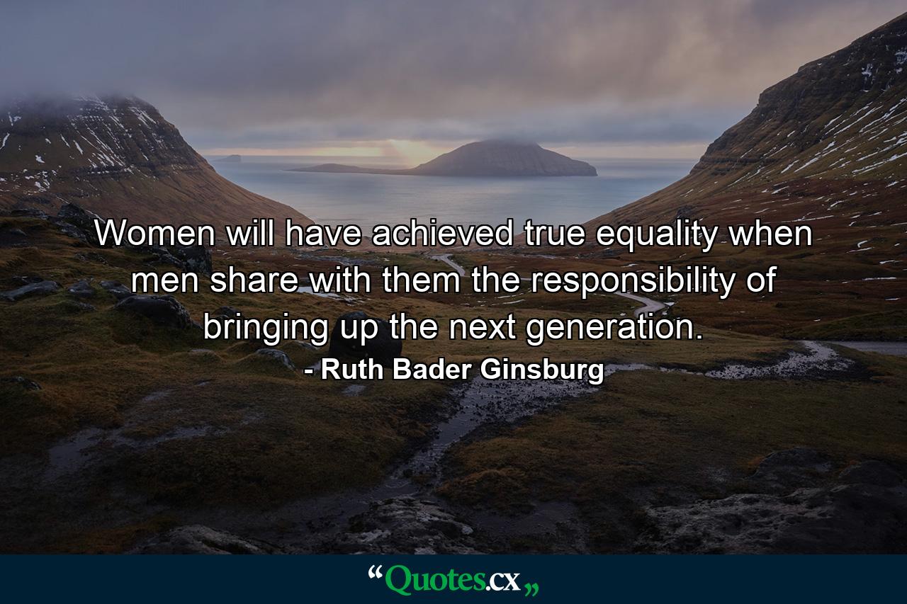 Women will have achieved true equality when men share with them the responsibility of bringing up the next generation. - Quote by Ruth Bader Ginsburg