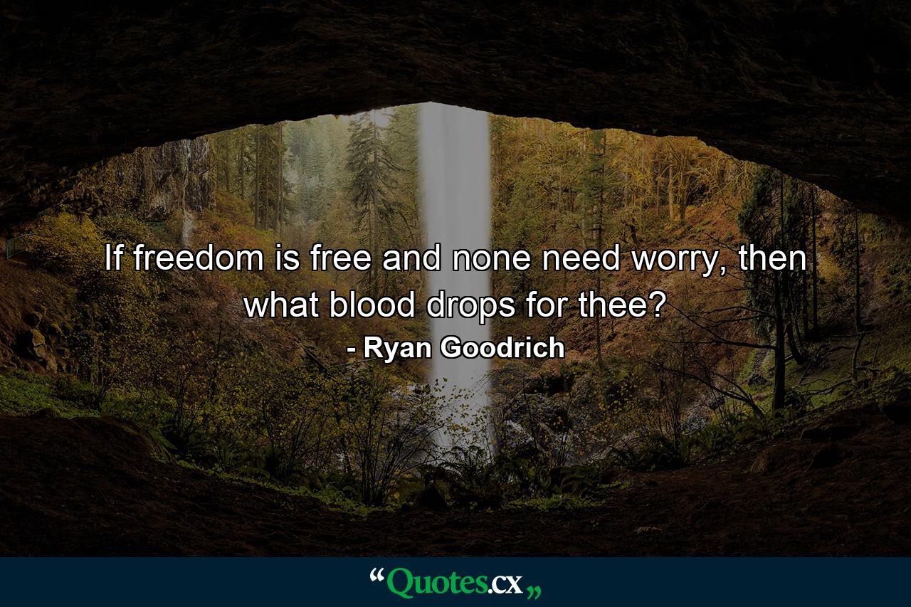 If freedom is free and none need worry, then what blood drops for thee? - Quote by Ryan Goodrich