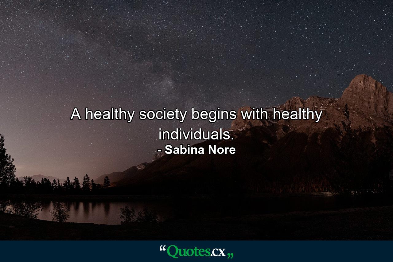 A healthy society begins with healthy individuals. - Quote by Sabina Nore