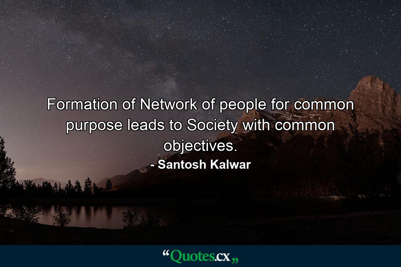 Formation of Network of people for common purpose leads to Society with common objectives. - Quote by Santosh Kalwar