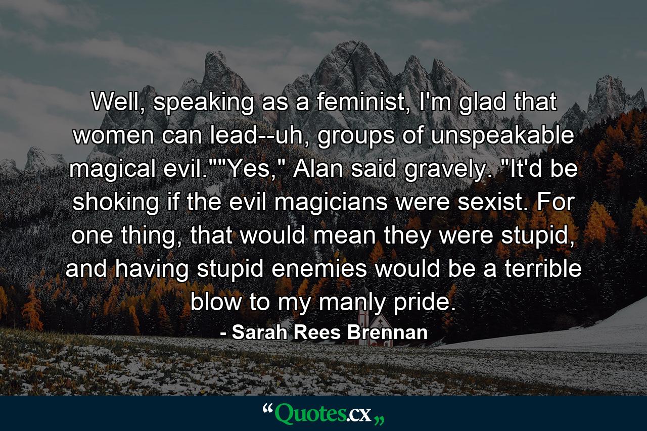 Well, speaking as a feminist, I'm glad that women can lead--uh, groups of unspeakable magical evil.