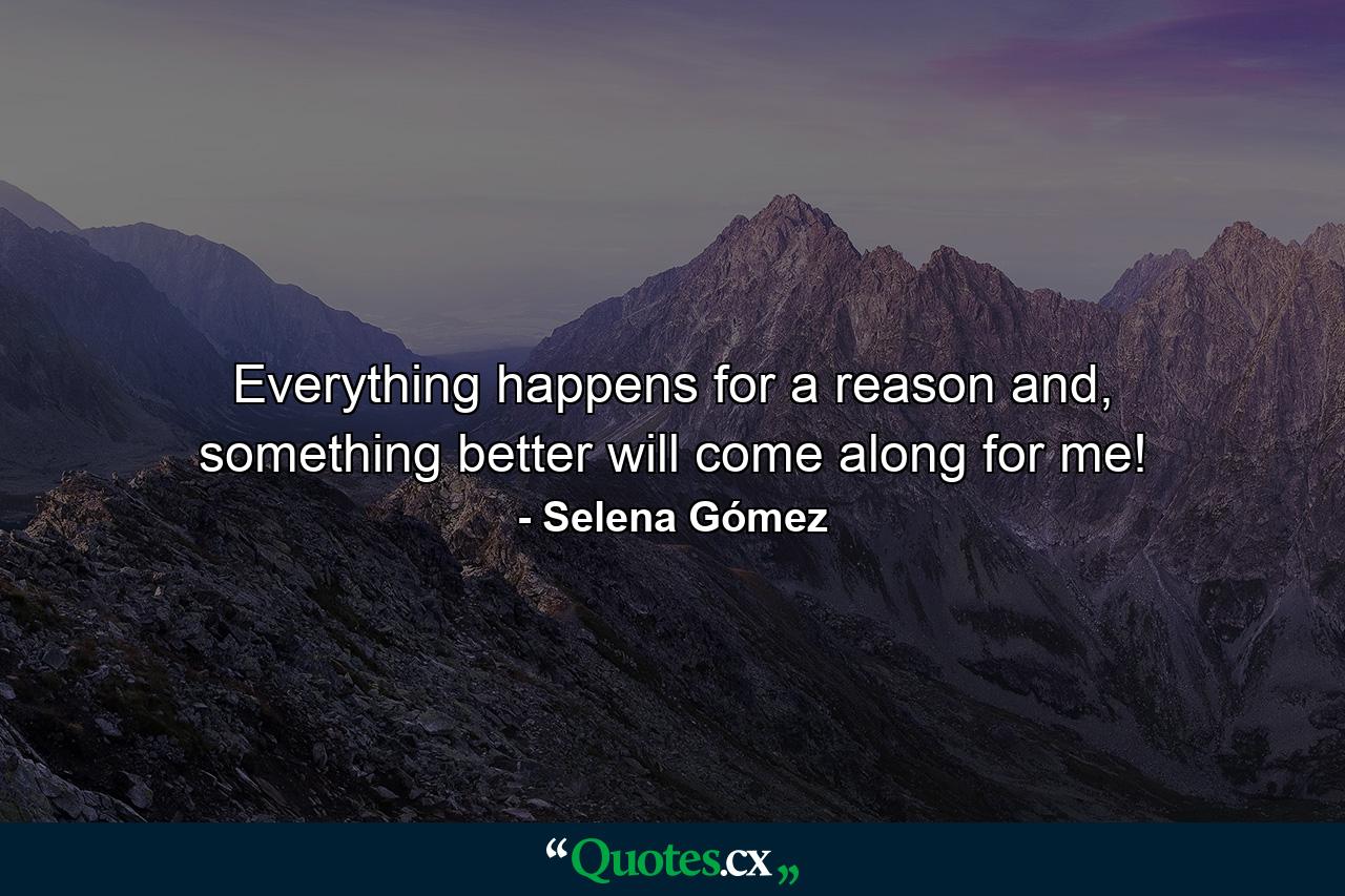 Everything happens for a reason and, something better will come along for me! - Quote by Selena Gómez