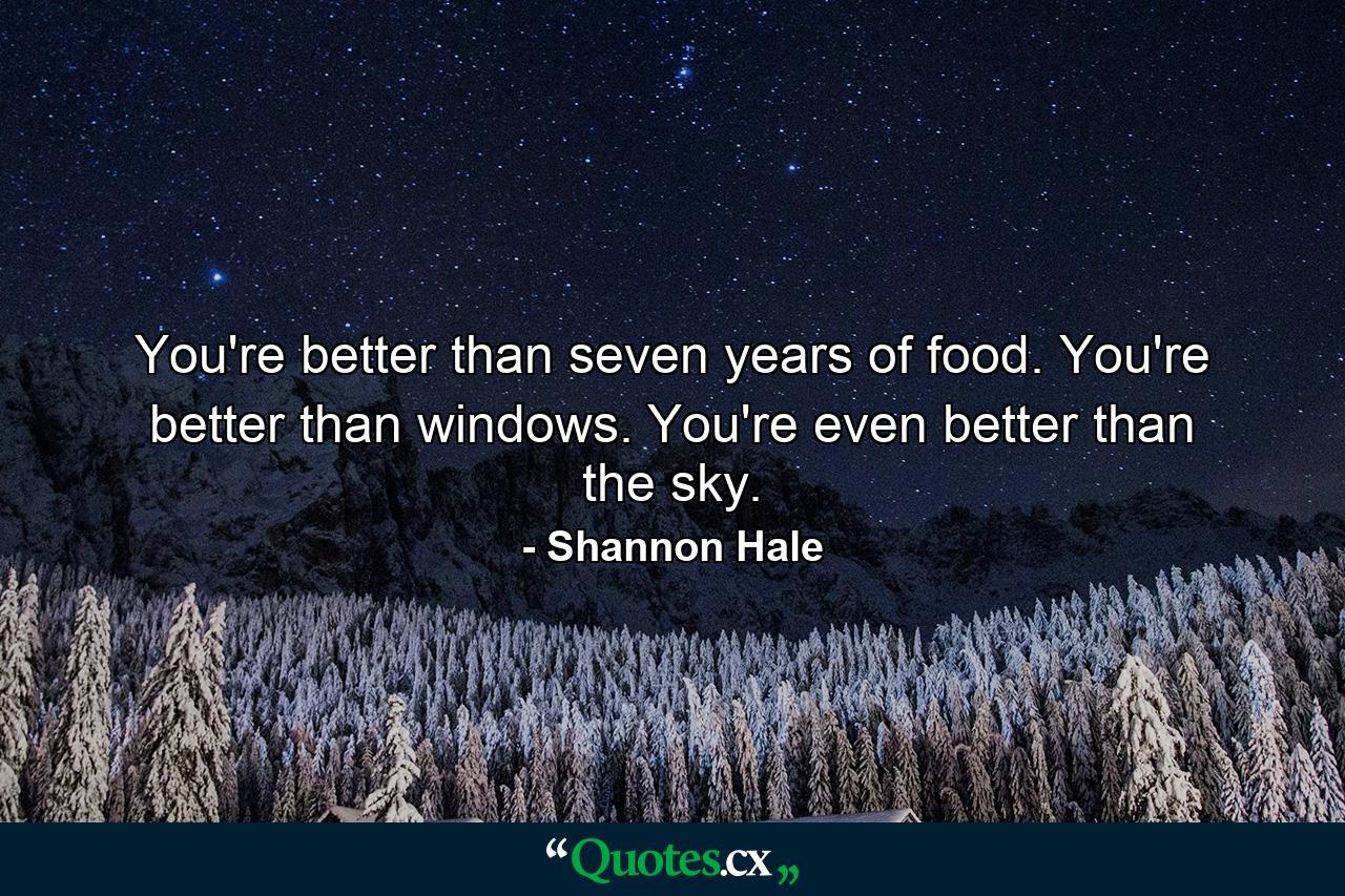 You're better than seven years of food. You're better than windows. You're even better than the sky. - Quote by Shannon Hale