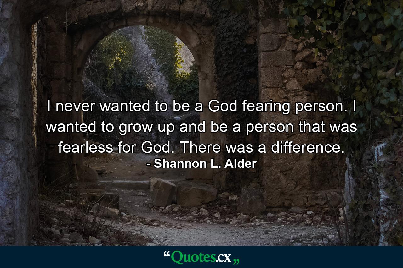 I never wanted to be a God fearing person. I wanted to grow up and be a person that was fearless for God. There was a difference. - Quote by Shannon L. Alder