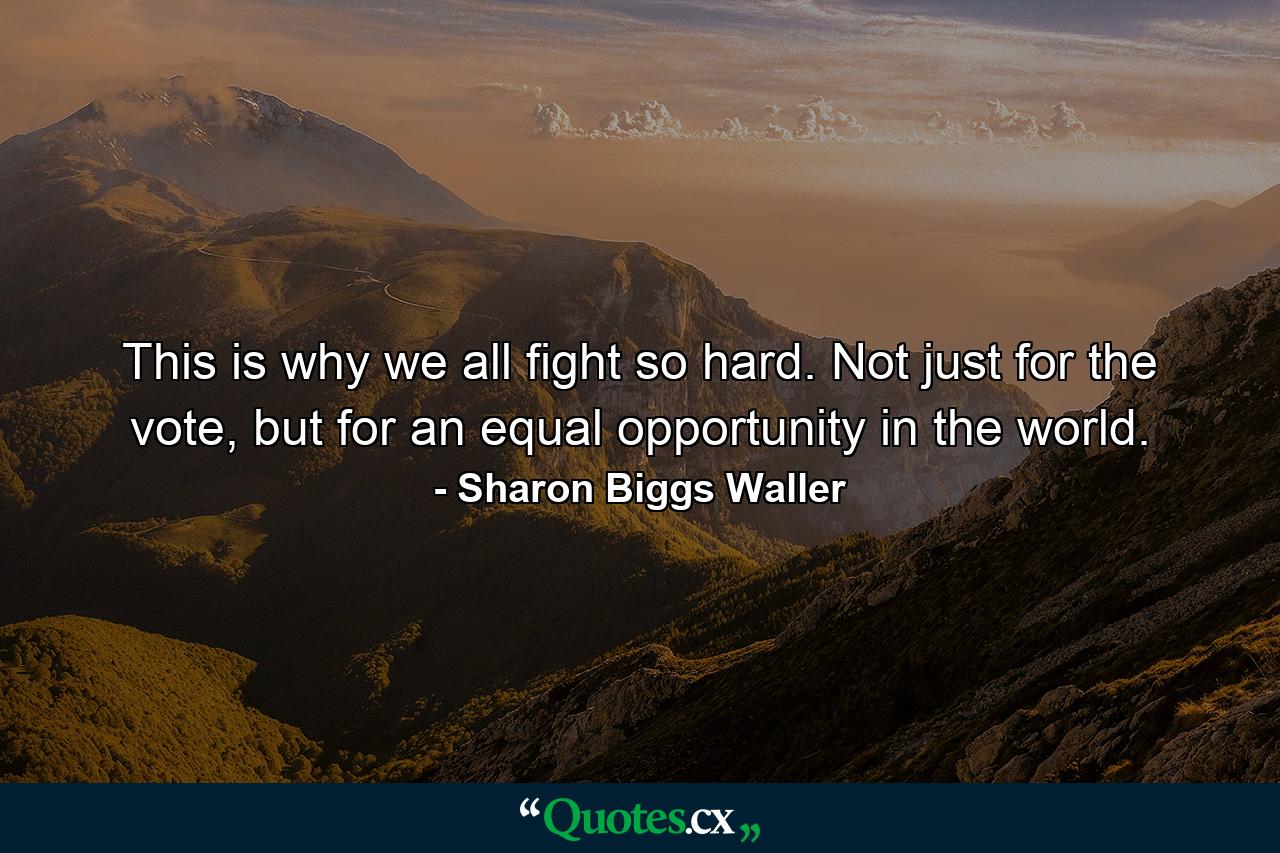 This is why we all fight so hard. Not just for the vote, but for an equal opportunity in the world. - Quote by Sharon Biggs Waller