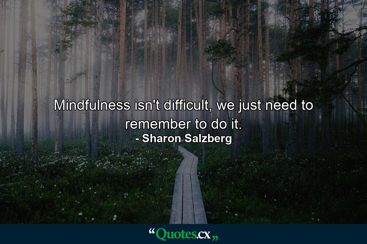 Mindfulness isn't difficult, we just need to remember to do it. - Quote by Sharon Salzberg