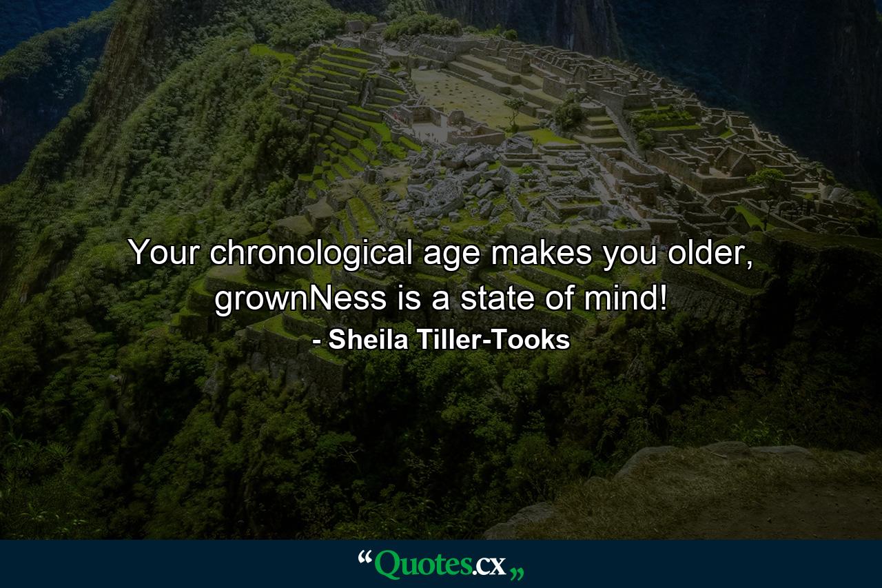 Your chronological age makes you older, grownNess is a state of mind! - Quote by Sheila Tiller-Tooks