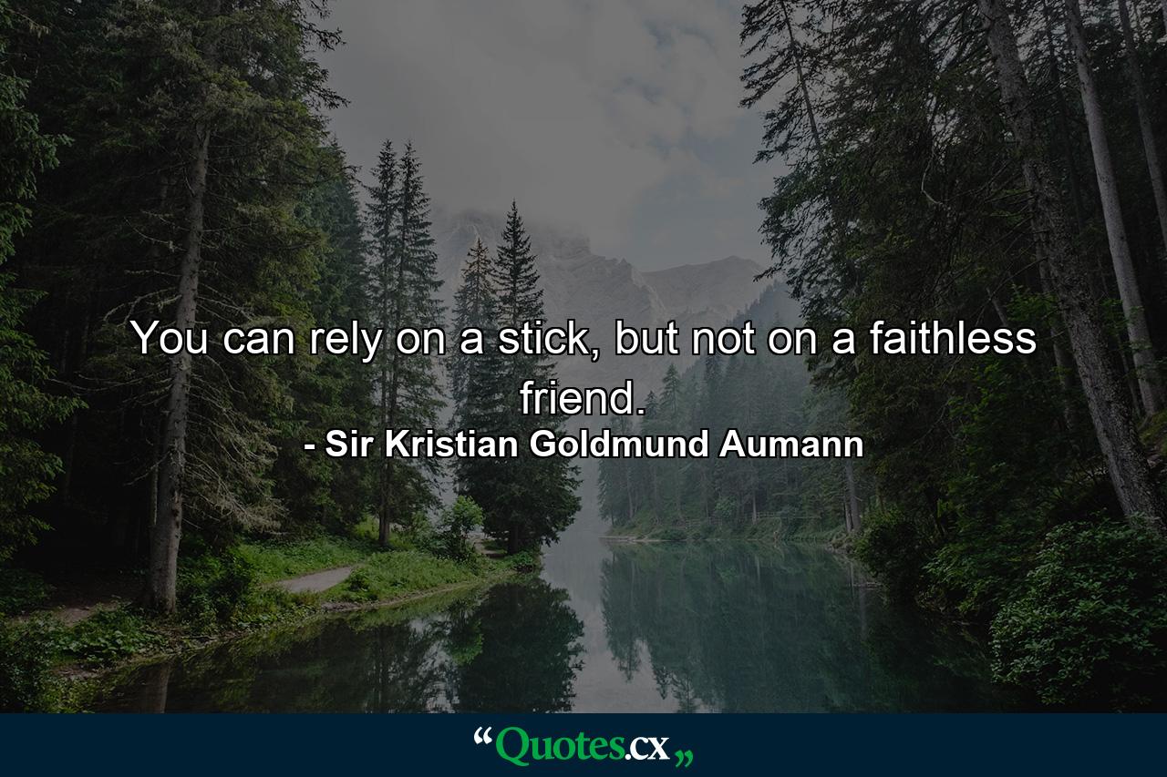 You can rely on a stick, but not on a faithless friend. - Quote by Sir Kristian Goldmund Aumann