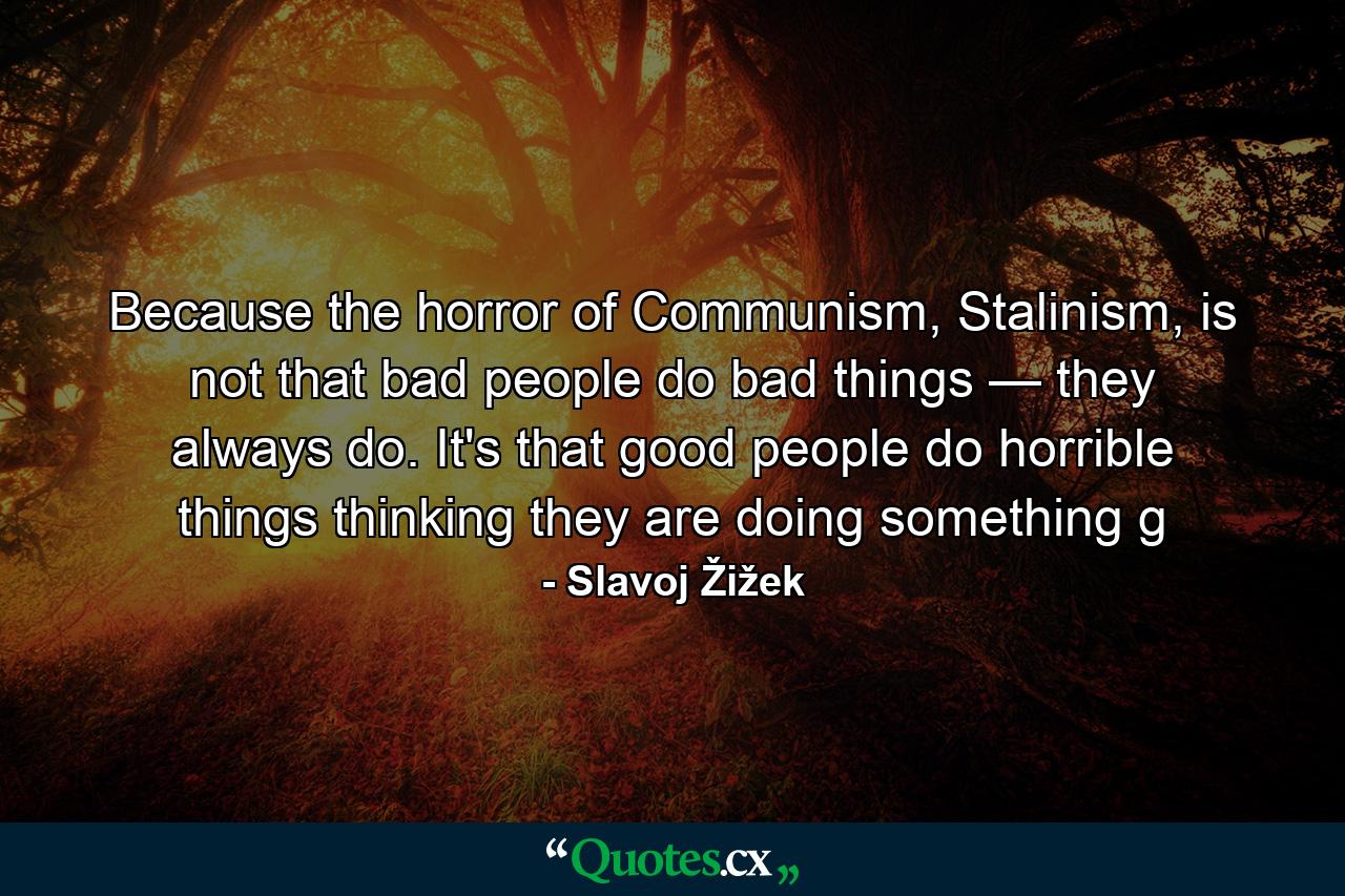 Because the horror of Communism, Stalinism, is not that bad people do bad things — they always do. It's that good people do horrible things thinking they are doing something g - Quote by Slavoj Žižek