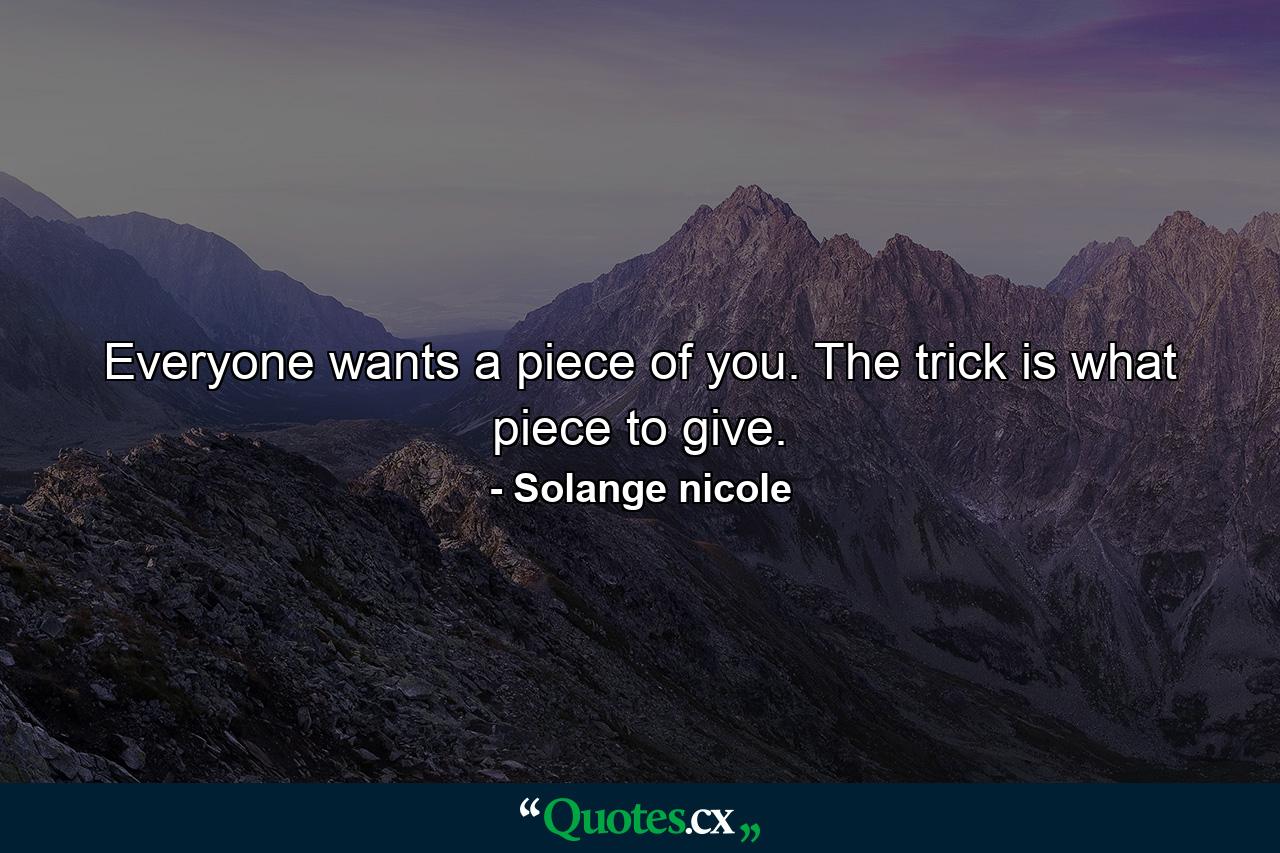 Everyone wants a piece of you. The trick is what piece to give. - Quote by Solange nicole