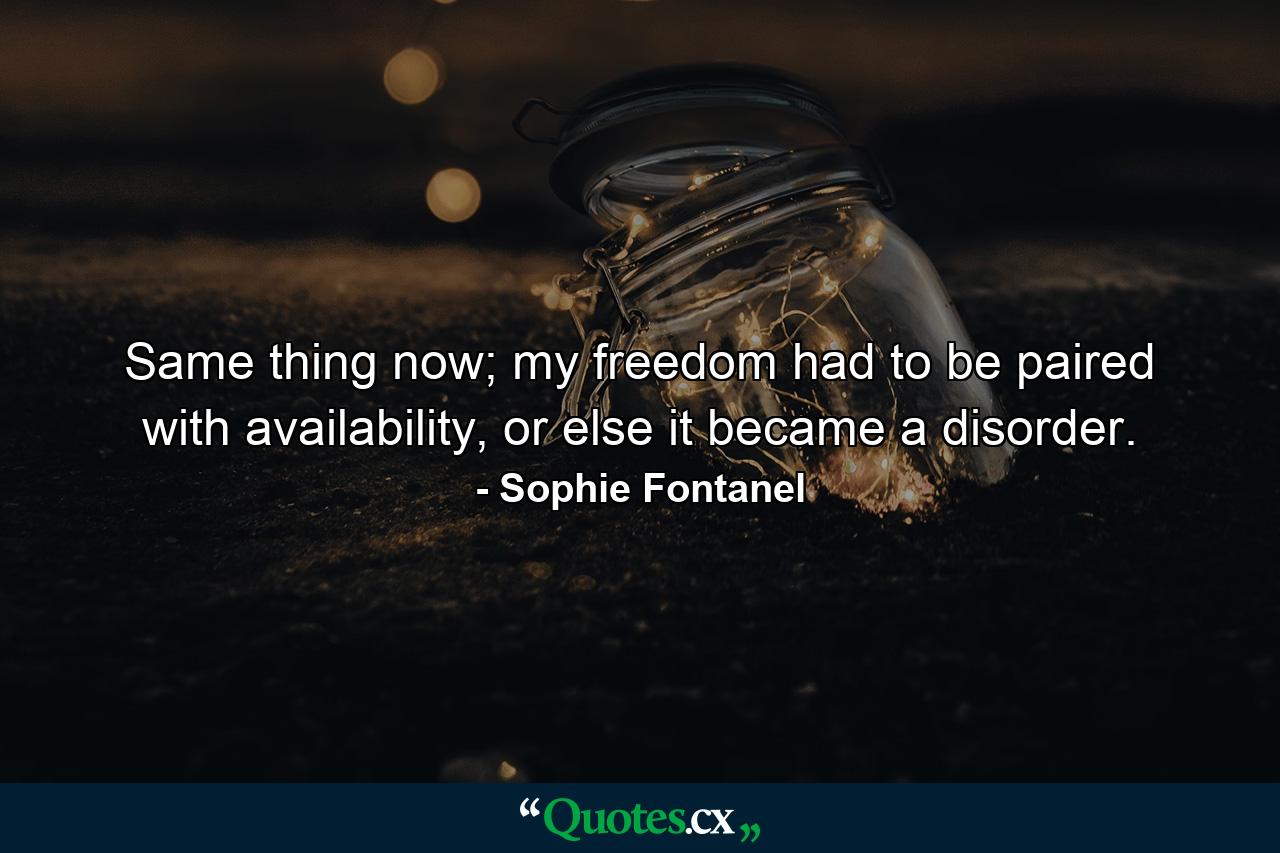 Same thing now; my freedom had to be paired with availability, or else it became a disorder. - Quote by Sophie Fontanel