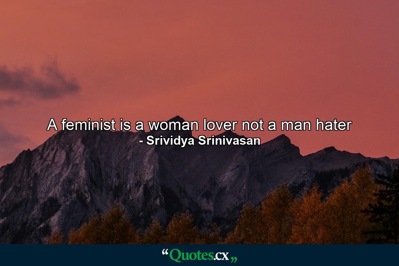 A feminist is a woman lover not a man hater - Quote by Srividya Srinivasan