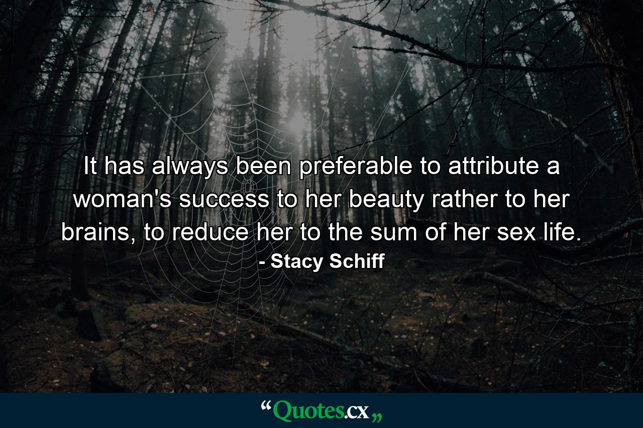 It has always been preferable to attribute a woman's success to her beauty rather to her brains, to reduce her to the sum of her sex life. - Quote by Stacy Schiff