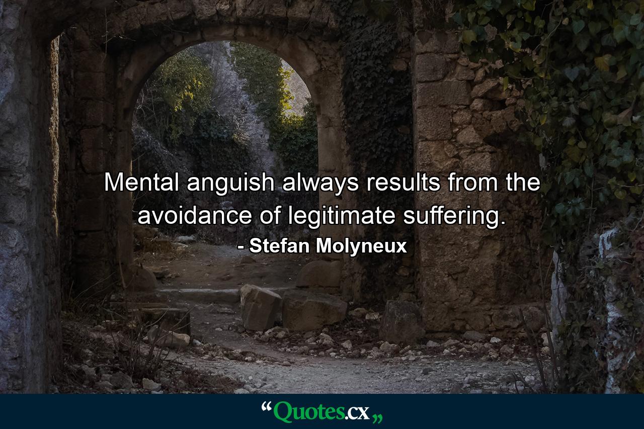 Mental anguish always results from the avoidance of legitimate suffering. - Quote by Stefan Molyneux