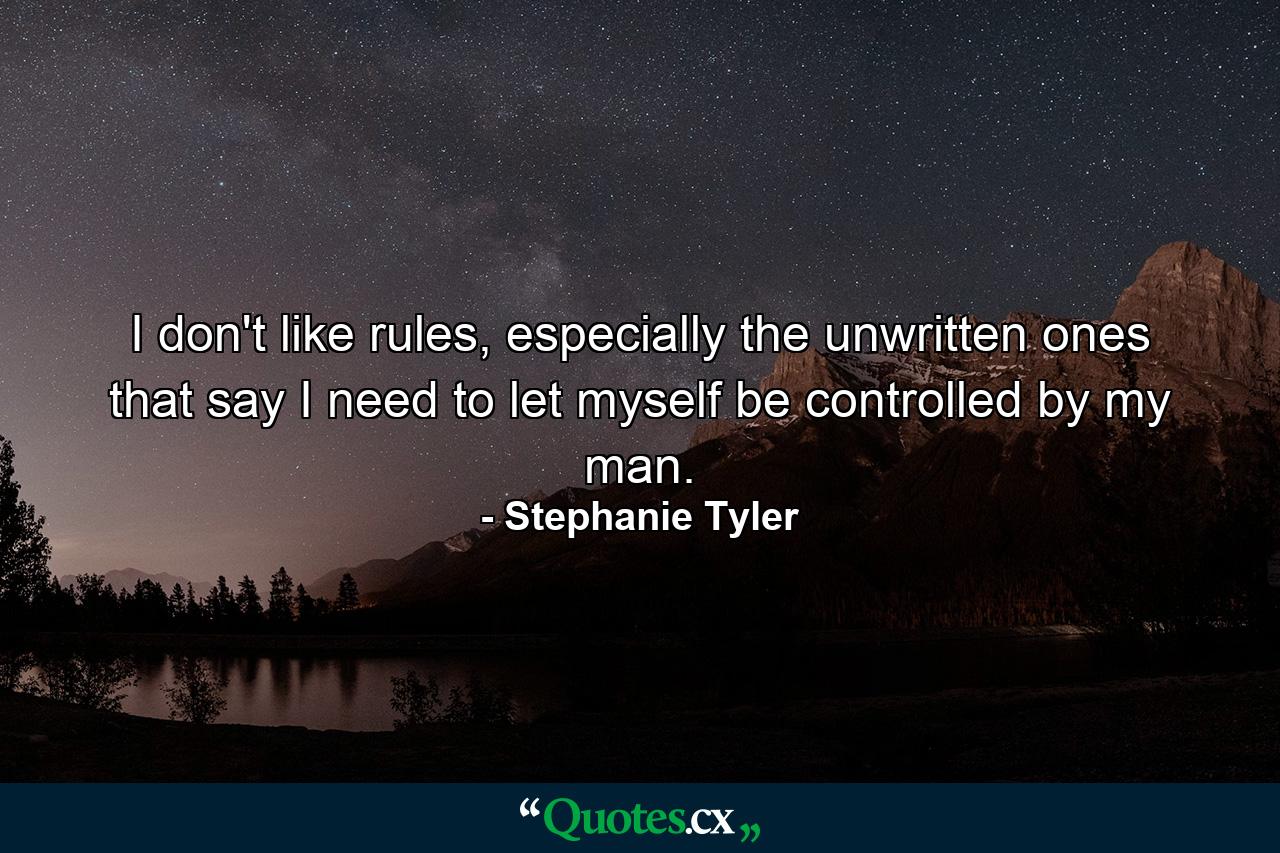 I don't like rules, especially the unwritten ones that say I need to let myself be controlled by my man. - Quote by Stephanie Tyler