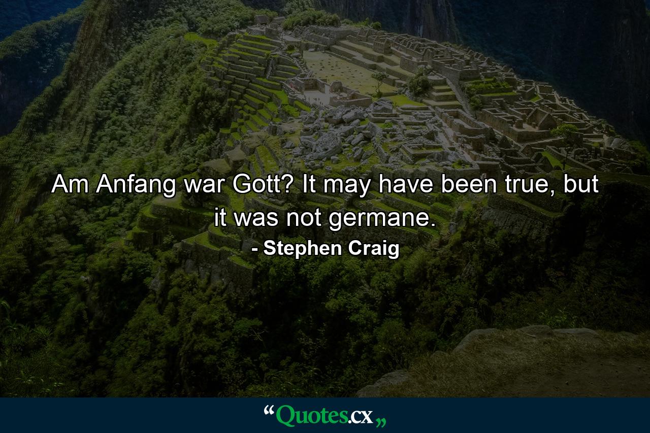 Am Anfang war Gott? It may have been true, but it was not germane. - Quote by Stephen Craig