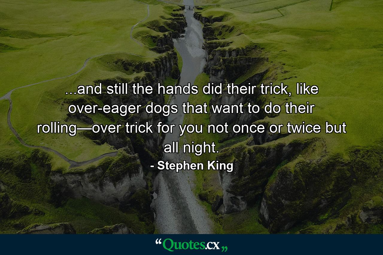 ...and still the hands did their trick, like over-eager dogs that want to do their rolling—over trick for you not once or twice but all night. - Quote by Stephen King