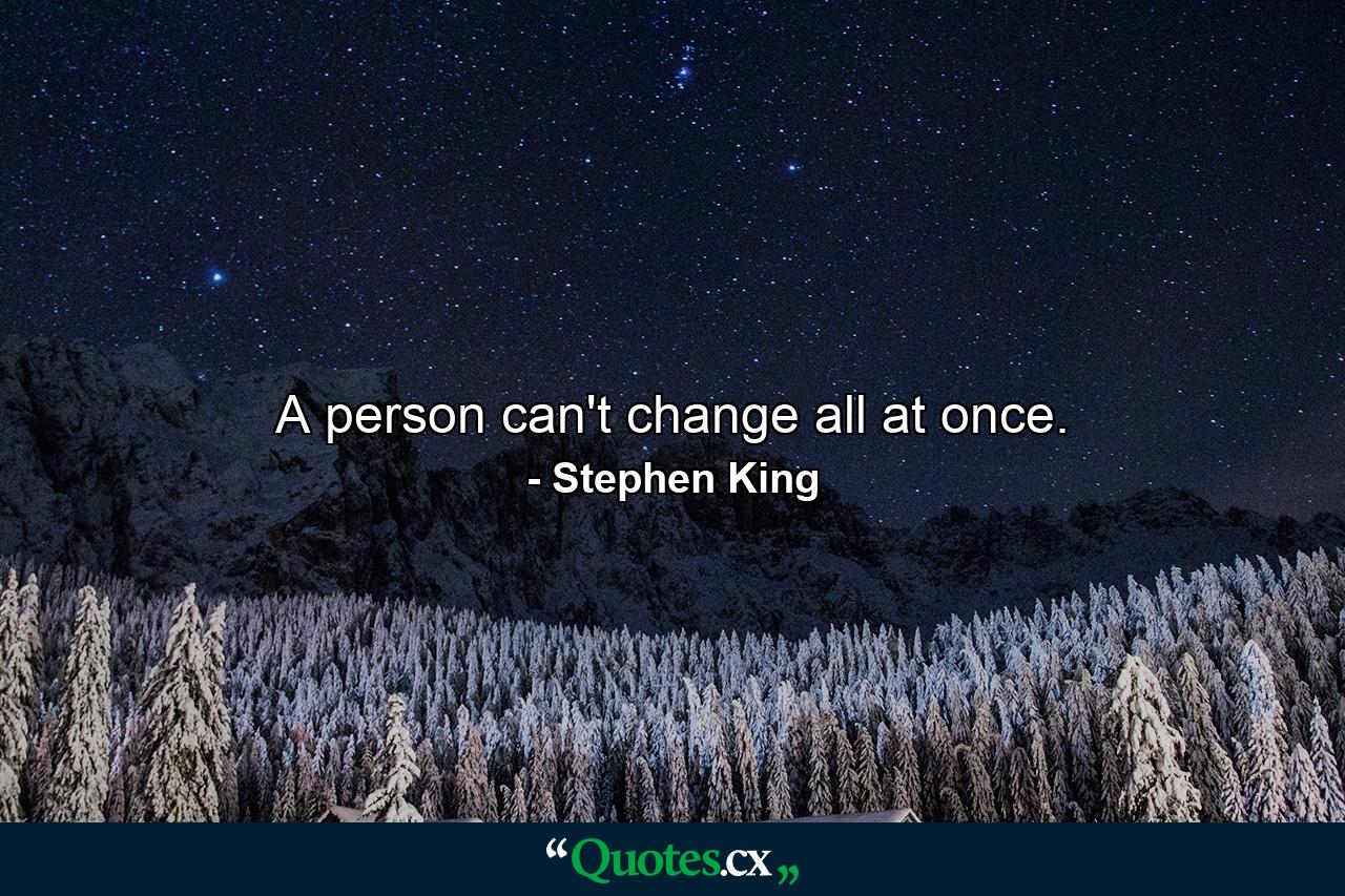 A person can't change all at once. - Quote by Stephen King