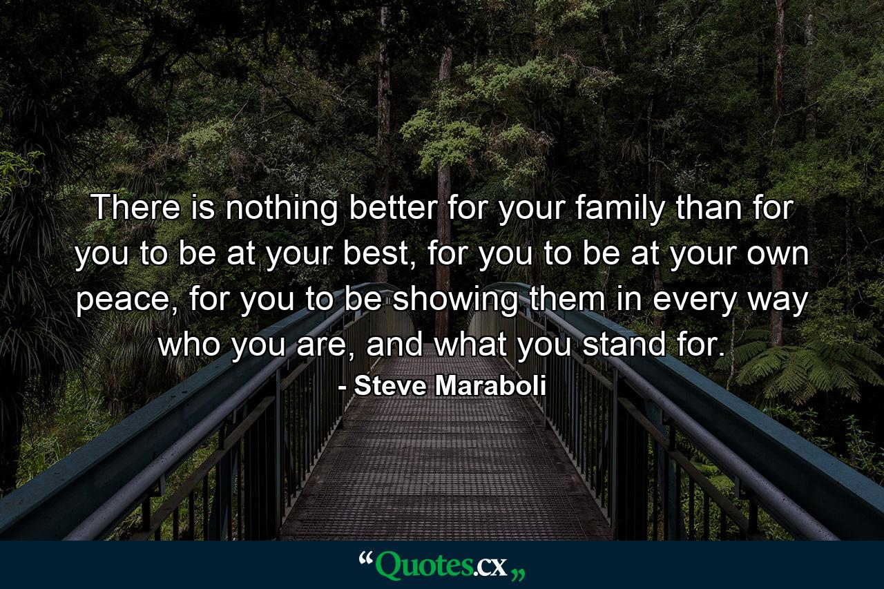 There is nothing better for your family than for you to be at your best, for you to be at your own peace, for you to be showing them in every way who you are, and what you stand for. - Quote by Steve Maraboli