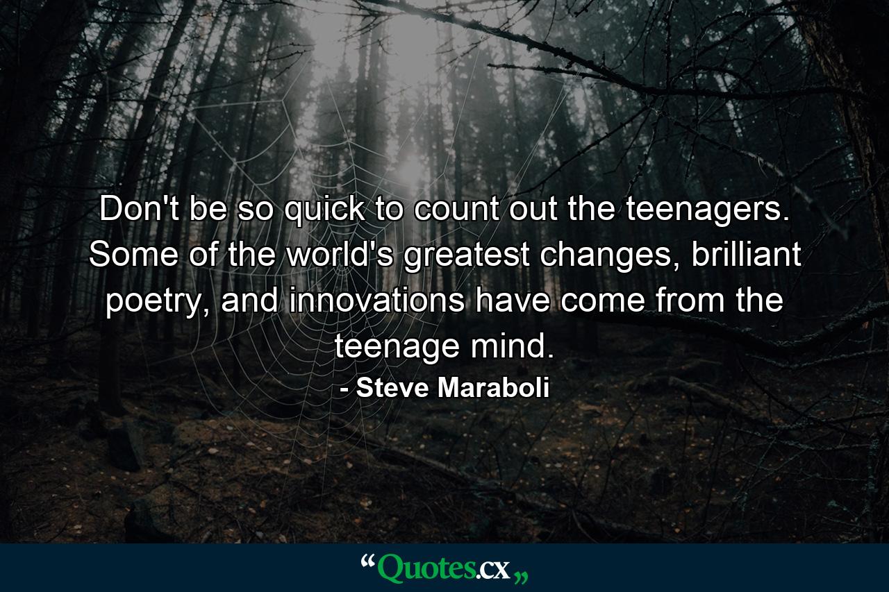 Don't be so quick to count out the teenagers. Some of the world's greatest changes, brilliant poetry, and innovations have come from the teenage mind. - Quote by Steve Maraboli