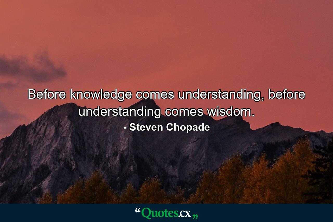 Before knowledge comes understanding, before understanding comes wisdom. - Quote by Steven Chopade