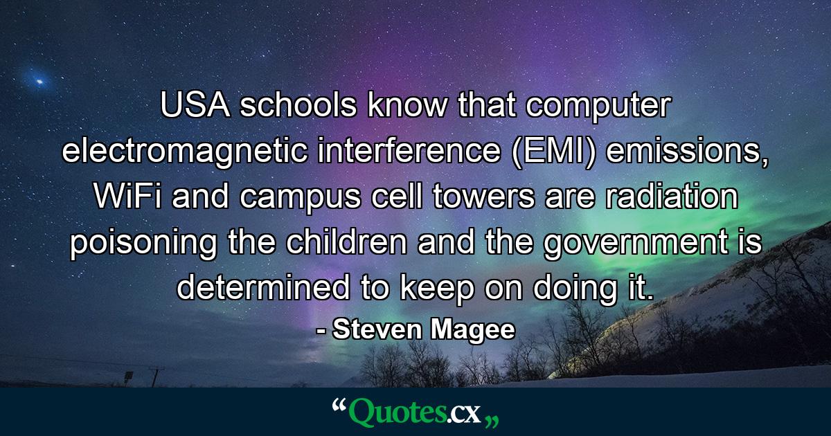 USA schools know that computer electromagnetic interference (EMI) emissions, WiFi and campus cell towers are radiation poisoning the children and the government is determined to keep on doing it. - Quote by Steven Magee