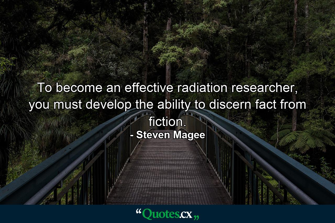 To become an effective radiation researcher, you must develop the ability to discern fact from fiction. - Quote by Steven Magee