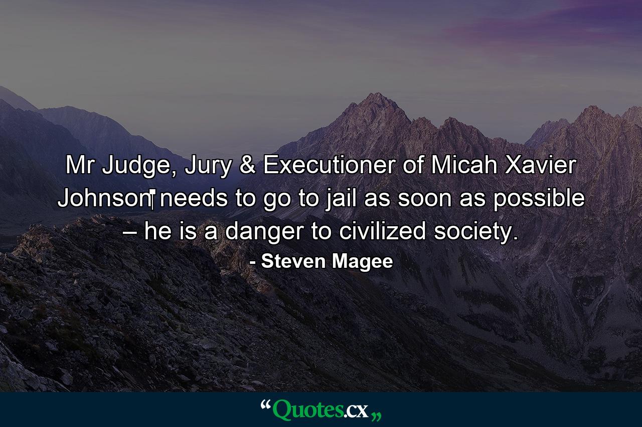 Mr Judge, Jury & Executioner of Micah Xavier Johnson‬ needs to go to jail as soon as possible – he is a danger to civilized society. - Quote by Steven Magee