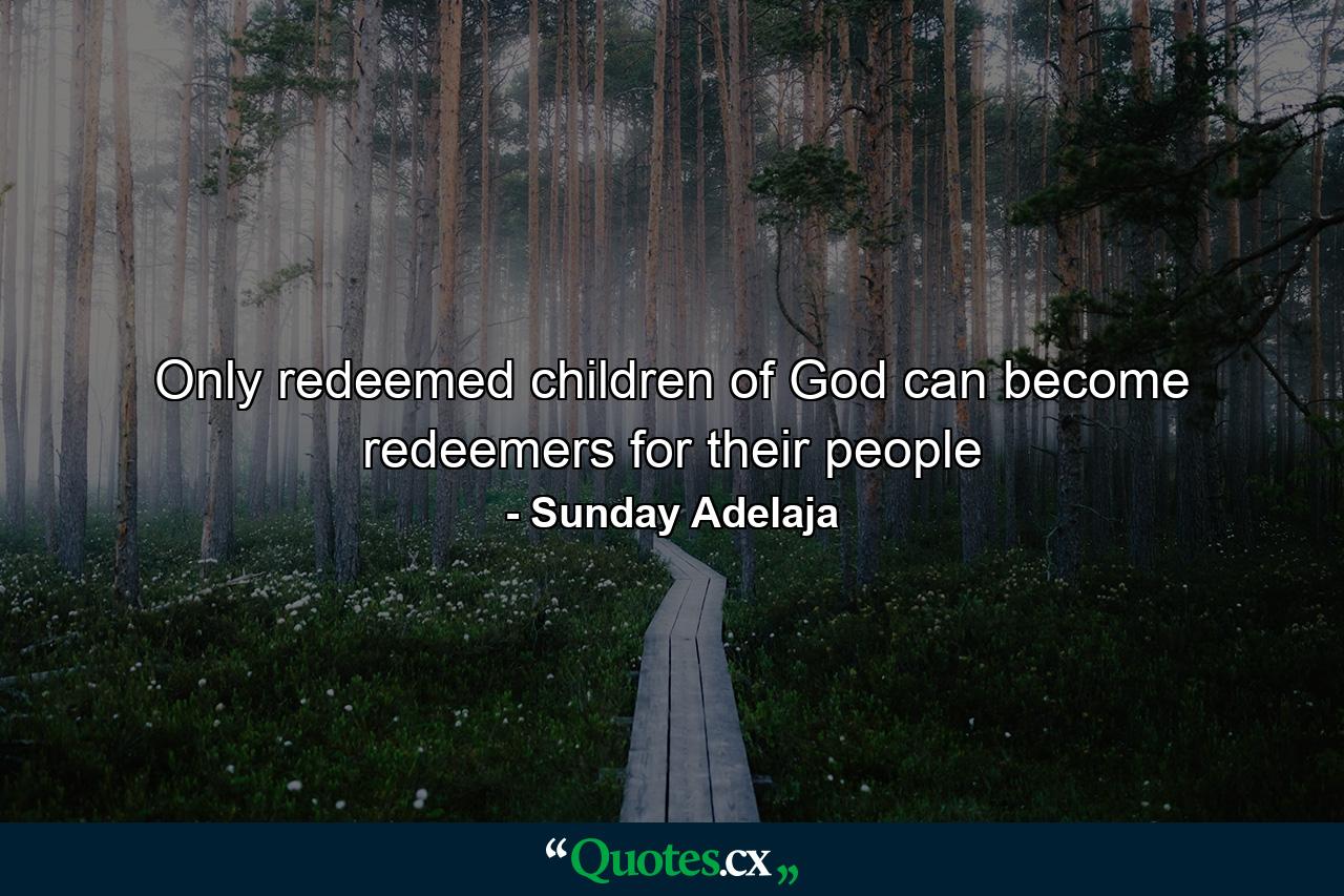 Only redeemed children of God can become redeemers for their people - Quote by Sunday Adelaja