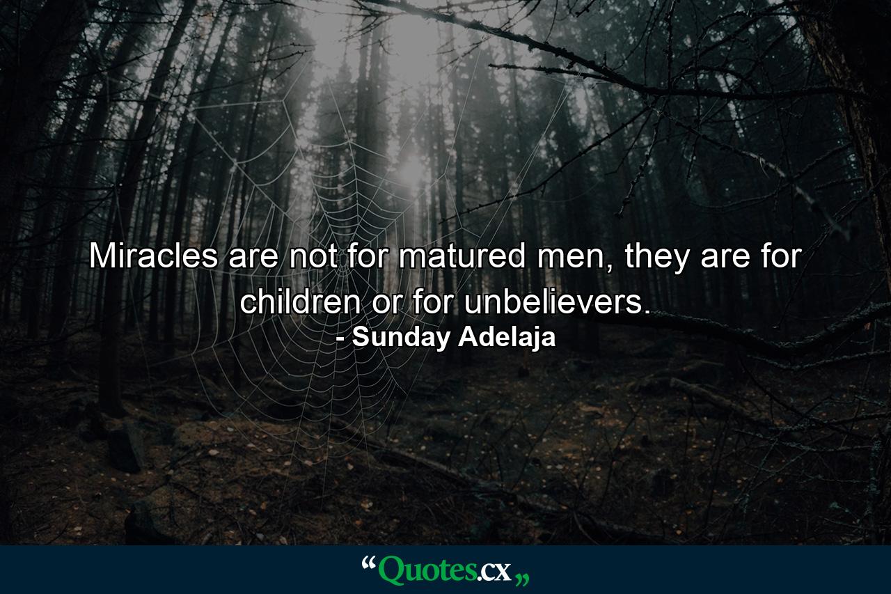 Miracles are not for matured men, they are for children or for unbelievers. - Quote by Sunday Adelaja