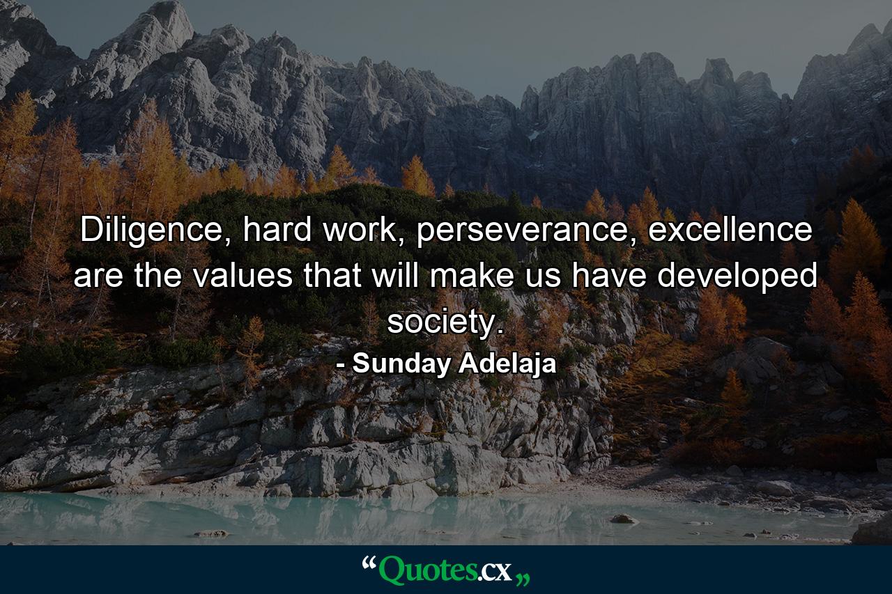 Diligence, hard work, perseverance, excellence are the values that will make us have developed society. - Quote by Sunday Adelaja