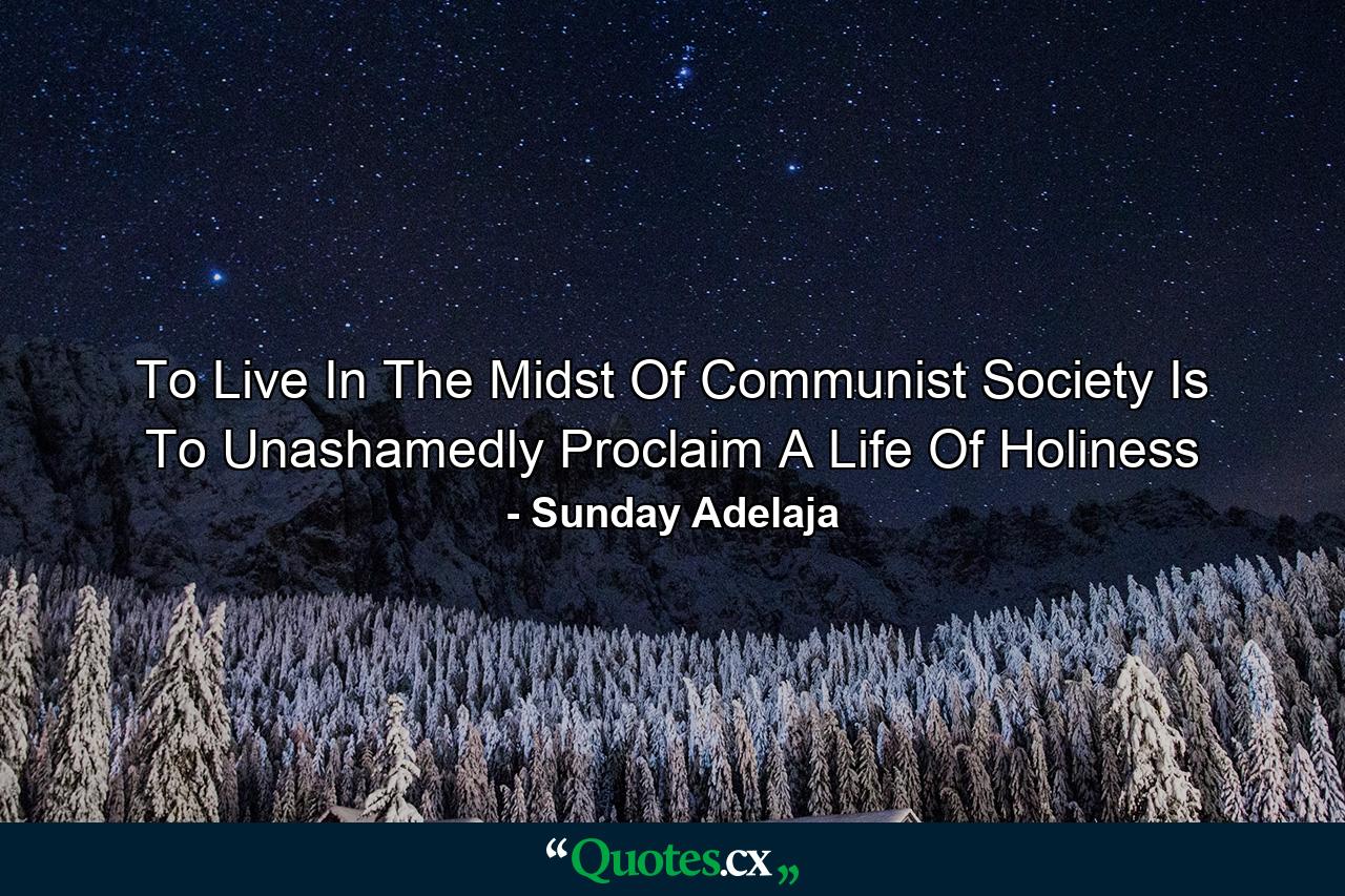 To Live In The Midst Of Communist Society Is To Unashamedly Proclaim A Life Of Holiness - Quote by Sunday Adelaja