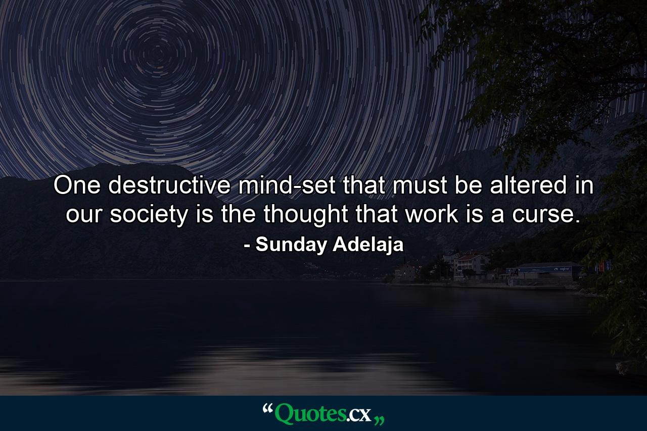 One destructive mind-set that must be altered in our society is the thought that work is a curse. - Quote by Sunday Adelaja