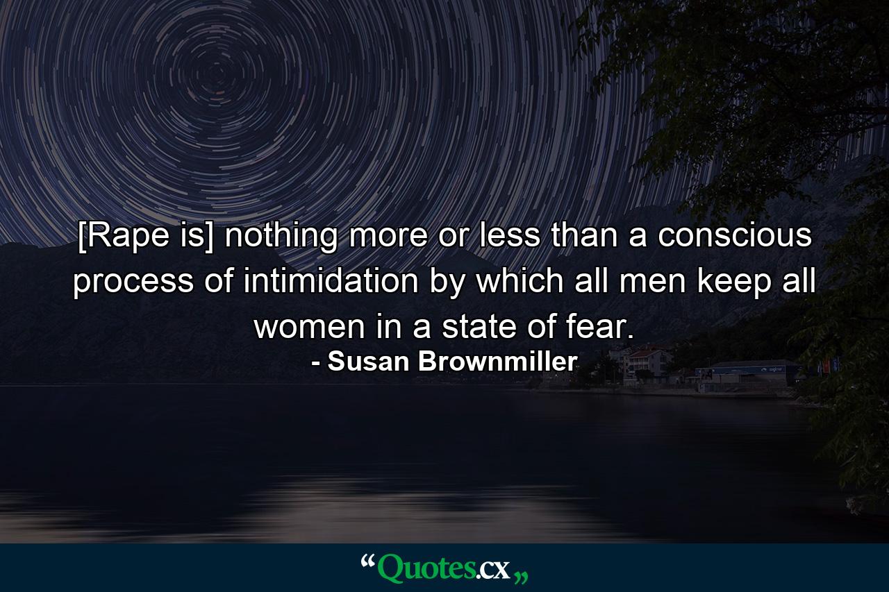 [Rape is] nothing more or less than a conscious process of intimidation by which all men keep all women in a state of fear. - Quote by Susan Brownmiller