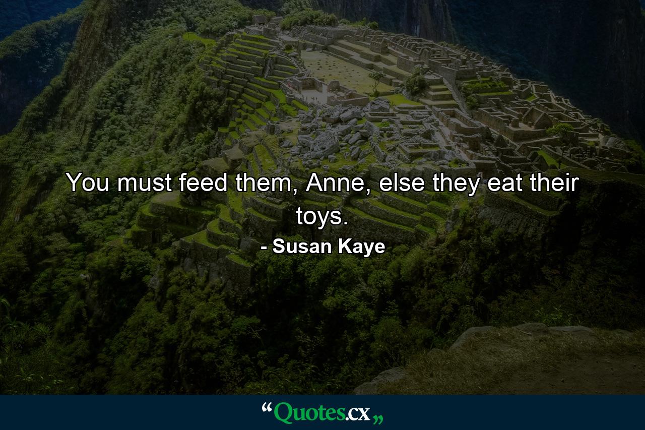 You must feed them, Anne, else they eat their toys. - Quote by Susan Kaye