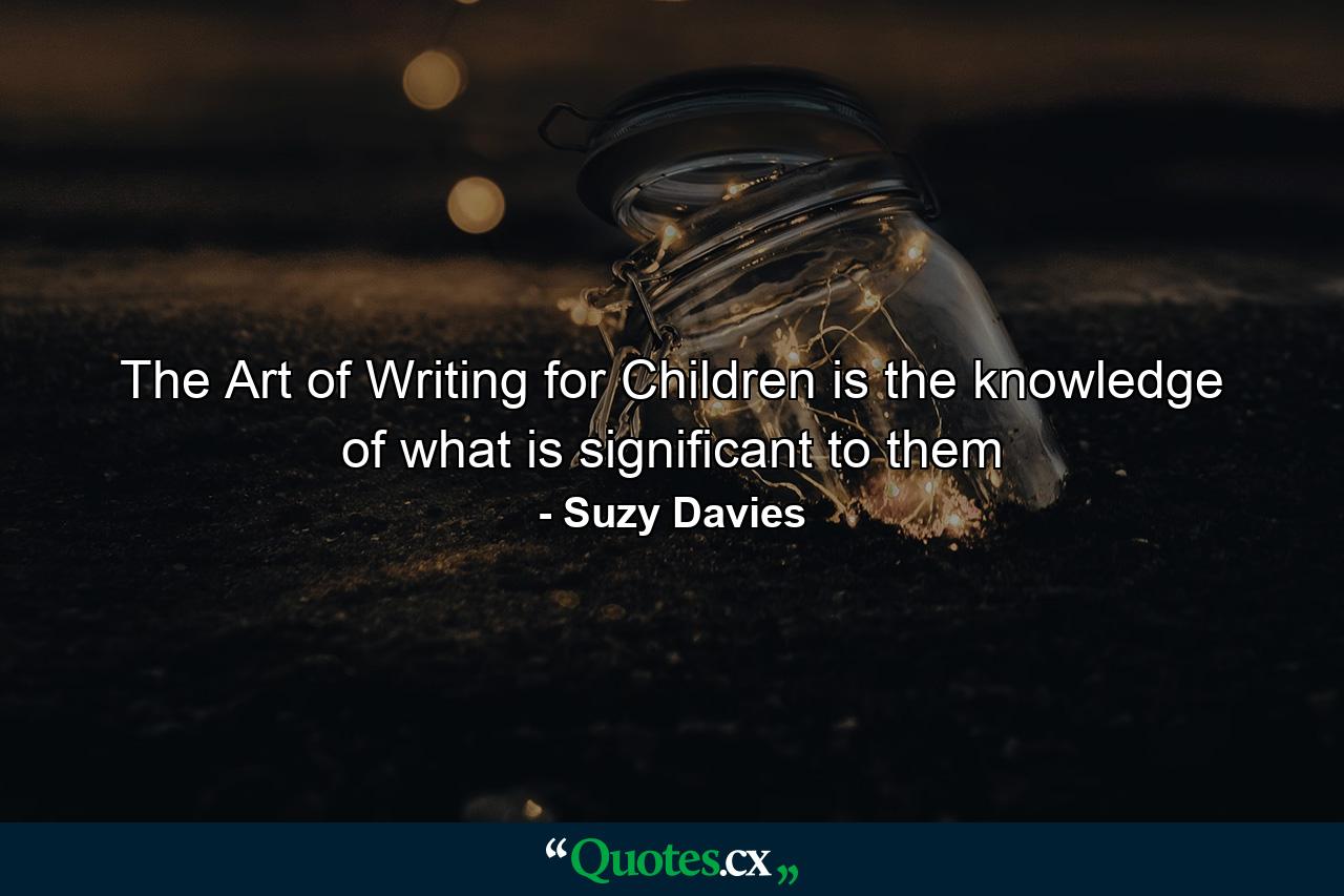 The Art of Writing for Children is the knowledge of what is significant to them - Quote by Suzy Davies